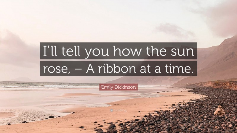 Emily Dickinson Quote: “I’ll tell you how the sun rose, – A ribbon at a time.”