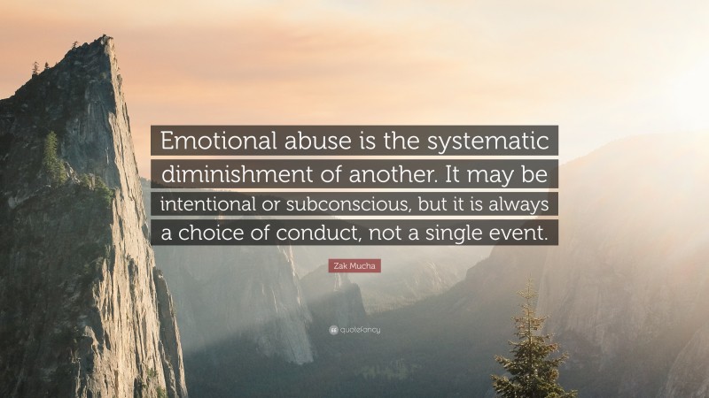 Zak Mucha Quote: “Emotional abuse is the systematic diminishment of another. It may be intentional or subconscious, but it is always a choice of conduct, not a single event.”