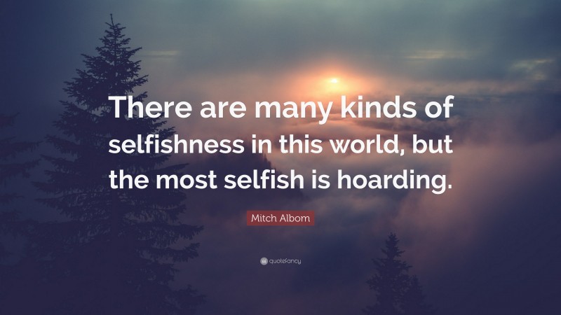 Mitch Albom Quote: “There are many kinds of selfishness in this world, but the most selfish is hoarding.”