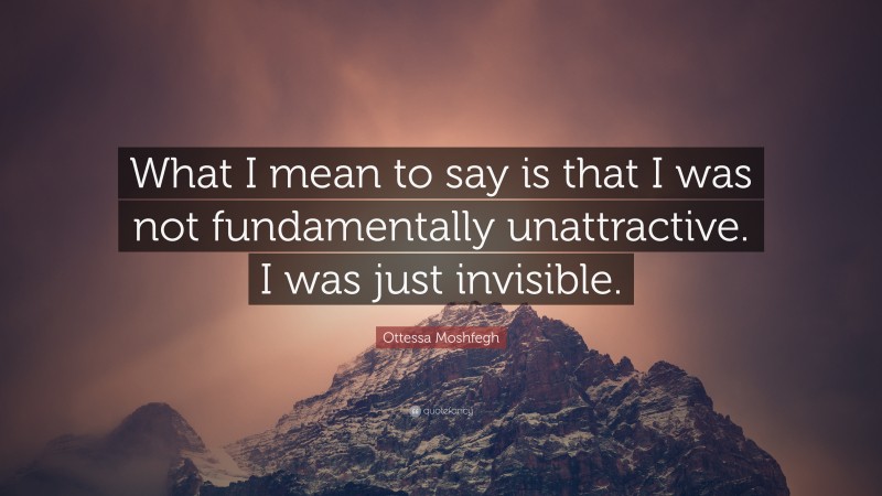 Ottessa Moshfegh Quote: “What I mean to say is that I was not fundamentally unattractive. I was just invisible.”