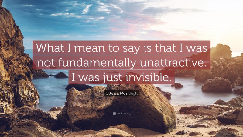 Ottessa Moshfegh Quote: “What I mean to say is that I was not fundamentally unattractive. I was just invisible.”