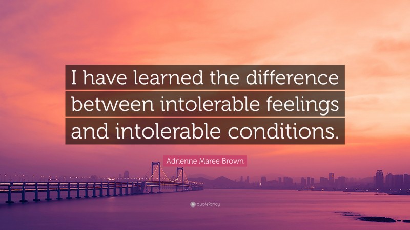 Adrienne Maree Brown Quote: “I have learned the difference between intolerable feelings and intolerable conditions.”