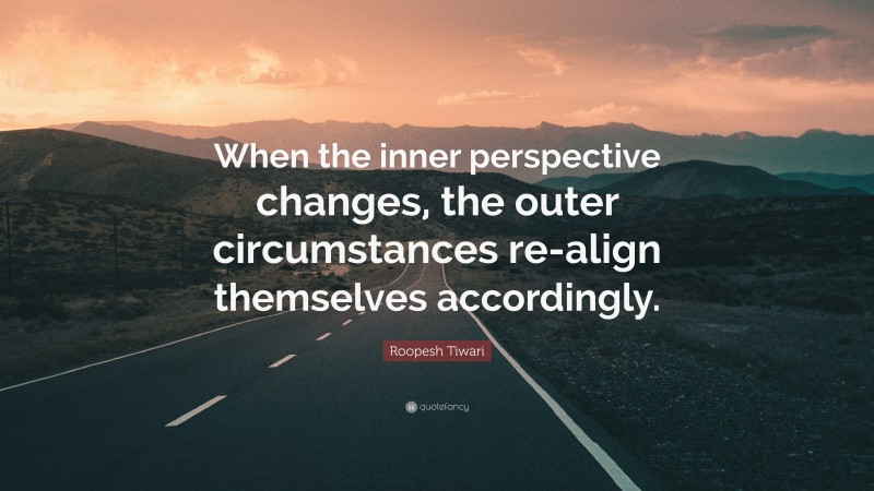 Roopesh Tiwari Quote: “When the inner perspective changes, the outer circumstances re-align themselves accordingly.”