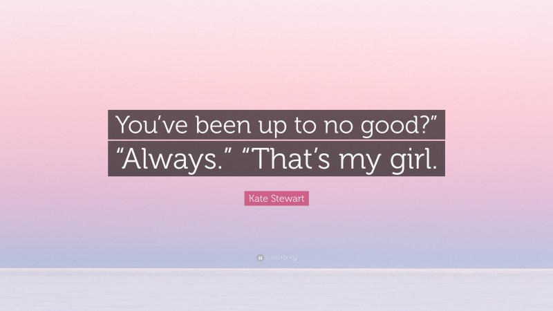 Kate Stewart Quote: “You’ve been up to no good?” “Always.” “That’s my girl.”