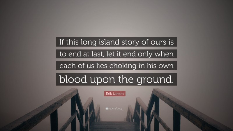 Erik Larson Quote: “If this long island story of ours is to end at last, let it end only when each of us lies choking in his own blood upon the ground.”