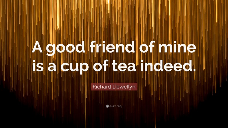 Richard Llewellyn Quote: “A good friend of mine is a cup of tea indeed.”