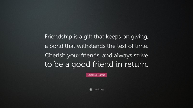 Enamul Haque Quote: “Friendship is a gift that keeps on giving, a bond that withstands the test of time. Cherish your friends, and always strive to be a good friend in return.”
