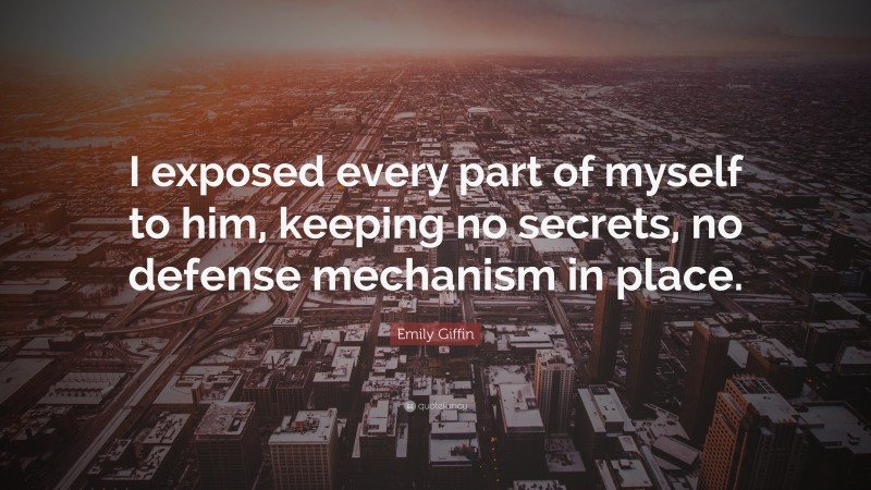 Emily Giffin Quote: “I exposed every part of myself to him, keeping no secrets, no defense mechanism in place.”