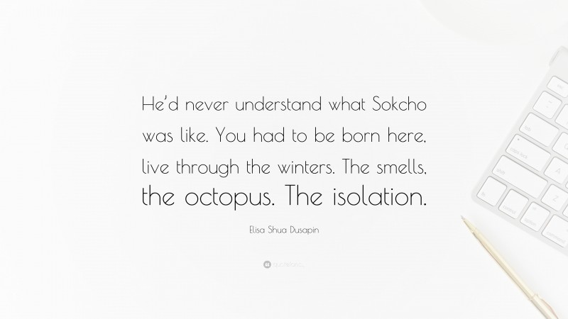 Elisa Shua Dusapin Quote: “He’d never understand what Sokcho was like. You had to be born here, live through the winters. The smells, the octopus. The isolation.”