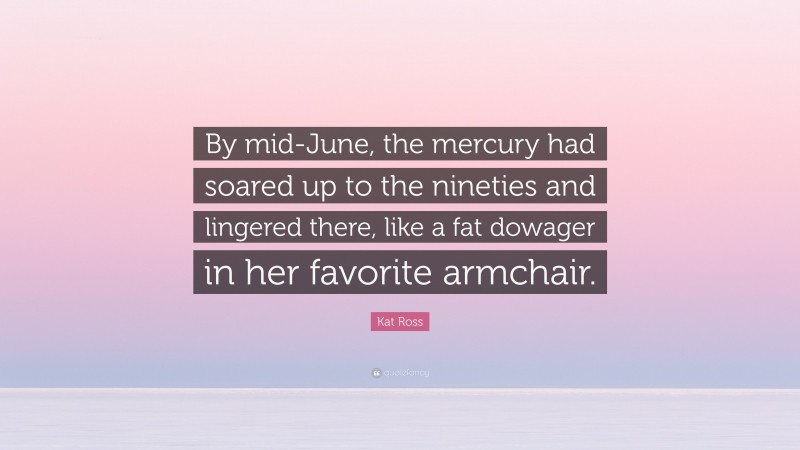 Kat Ross Quote: “By mid-June, the mercury had soared up to the nineties and lingered there, like a fat dowager in her favorite armchair.”