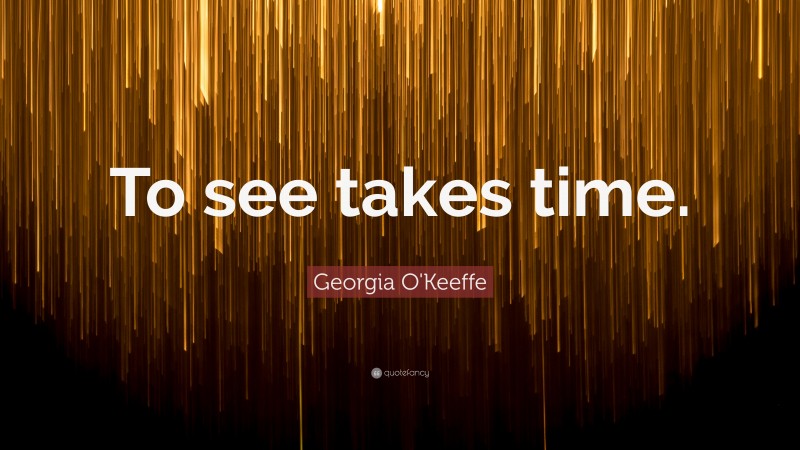 Georgia O'Keeffe Quote: “To see takes time.”