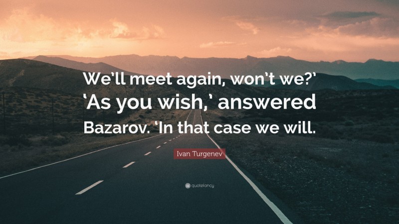 Ivan Turgenev Quote: “We’ll meet again, won’t we?’ ‘As you wish,’ answered Bazarov. ‘In that case we will.”