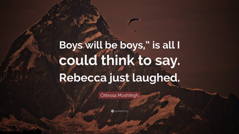 Ottessa Moshfegh Quote: “Boys will be boys,” is all I could think to say. Rebecca just laughed.”