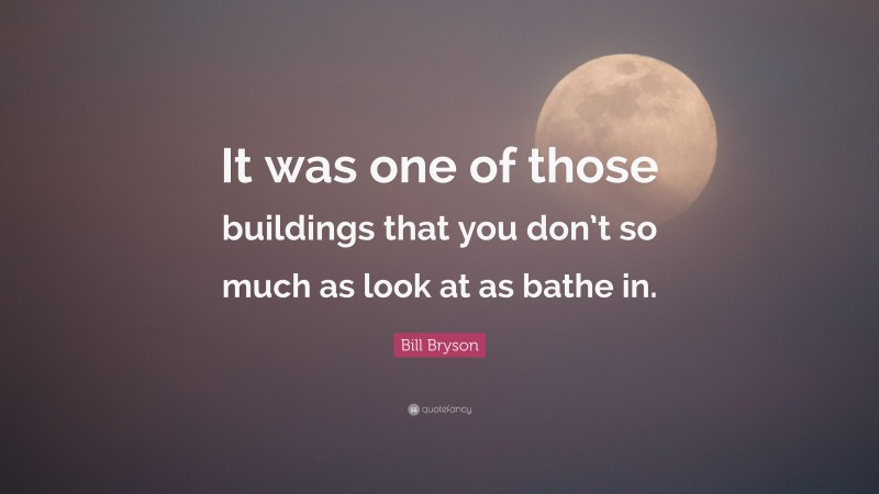Bill Bryson Quote: “It was one of those buildings that you don’t so much as look at as bathe in.”