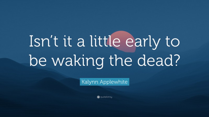 Kalynn Applewhite Quote: “Isn’t it a little early to be waking the dead?”