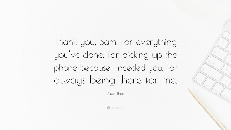 Dustin Thao Quote: “Thank you, Sam. For everything you’ve done. For picking up the phone because I needed you. For always being there for me.”