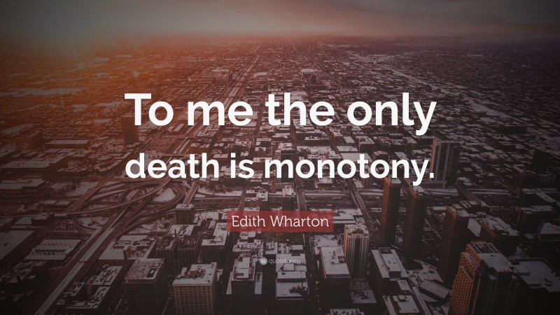 Edith Wharton Quote: “To me the only death is monotony.”