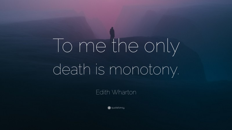 Edith Wharton Quote: “To me the only death is monotony.”