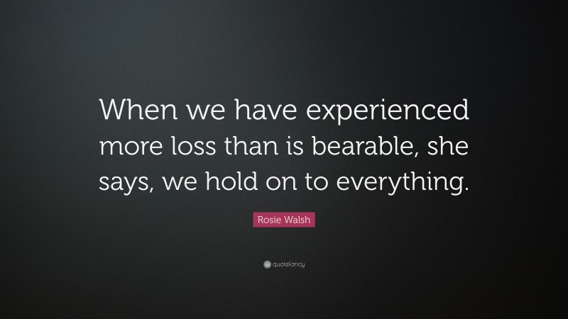 Rosie Walsh Quote: “When we have experienced more loss than is bearable, she says, we hold on to everything.”