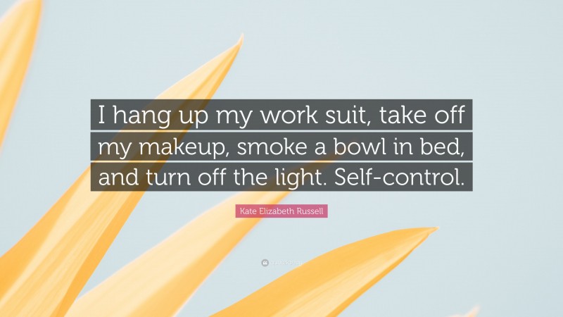 Kate Elizabeth Russell Quote: “I hang up my work suit, take off my makeup, smoke a bowl in bed, and turn off the light. Self-control.”