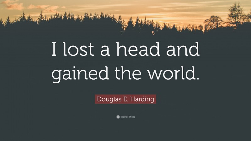 Douglas E. Harding Quote: “I lost a head and gained the world.”