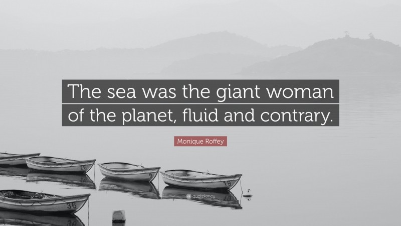 Monique Roffey Quote: “The sea was the giant woman of the planet, fluid and contrary.”
