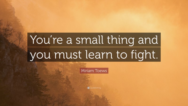 Miriam Toews Quote: “You’re a small thing and you must learn to fight.”