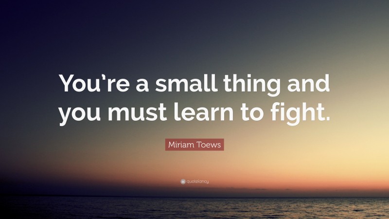 Miriam Toews Quote: “You’re a small thing and you must learn to fight.”