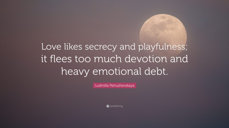 Ludmilla Petrushevskaya Quote: “Love likes secrecy and playfulness; it flees too much devotion and heavy emotional debt.”