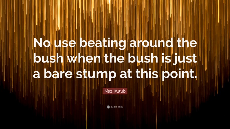 Naz Kutub Quote: “No use beating around the bush when the bush is just a bare stump at this point.”