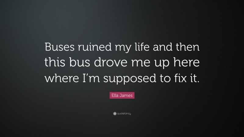 Ella James Quote: “Buses ruined my life and then this bus drove me up here where I’m supposed to fix it.”