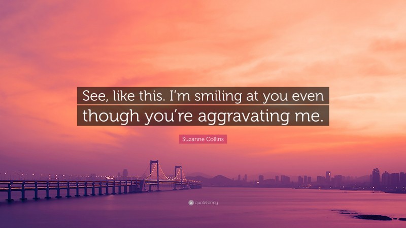 Suzanne Collins Quote: “See, like this. I’m smiling at you even though you’re aggravating me.”