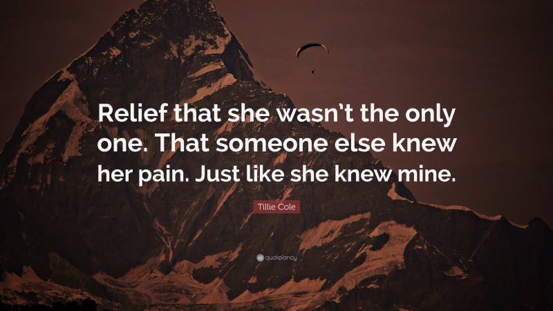 Tillie Cole Quote: “Relief that she wasn’t the only one. That someone else knew her pain. Just like she knew mine.”