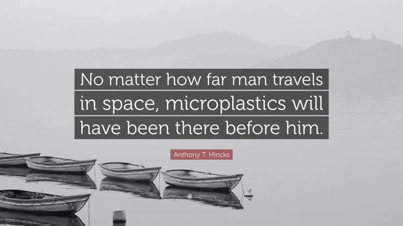 Anthony T. Hincks Quote: “No matter how far man travels in space, microplastics will have been there before him.”