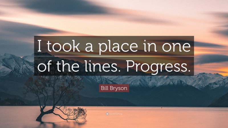 Bill Bryson Quote: “I took a place in one of the lines. Progress.”