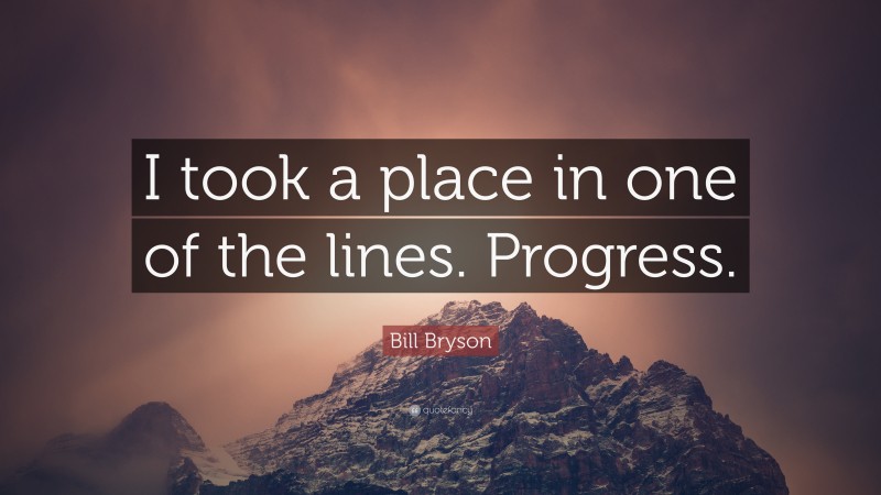 Bill Bryson Quote: “I took a place in one of the lines. Progress.”