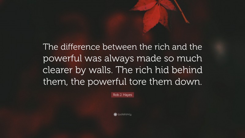 Rob J. Hayes Quote: “The difference between the rich and the powerful was always made so much clearer by walls. The rich hid behind them, the powerful tore them down.”