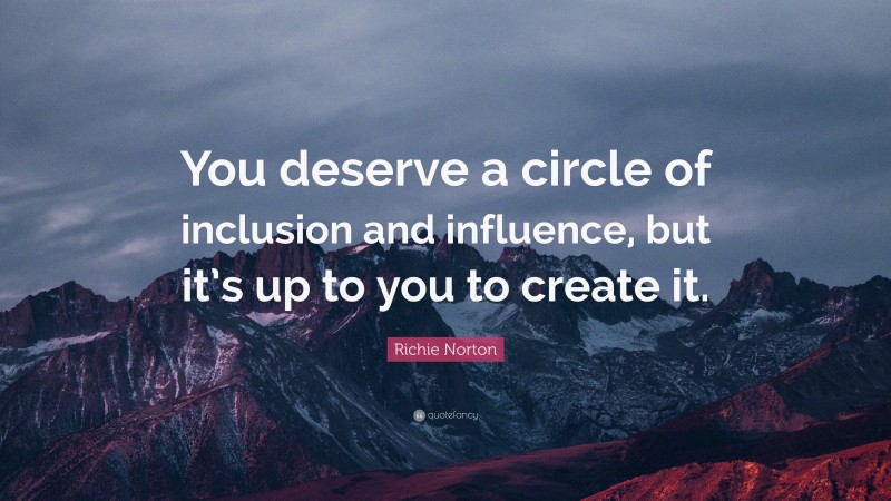 Richie Norton Quote: “You deserve a circle of inclusion and influence, but it’s up to you to create it.”