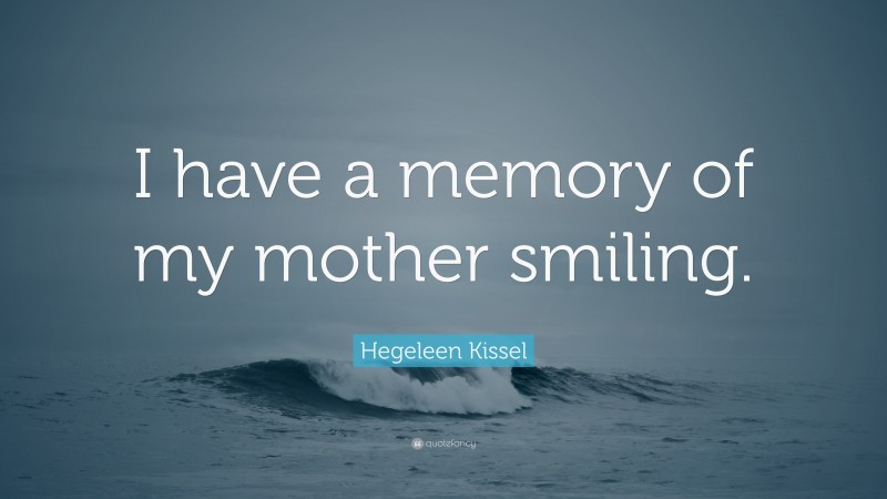 Hegeleen Kissel Quote: “I have a memory of my mother smiling.”