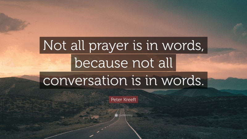 Peter Kreeft Quote: “Not all prayer is in words, because not all conversation is in words.”