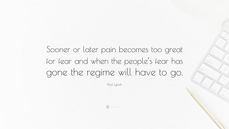 Paul Lynch Quote: “Sooner or later pain becomes too great for fear and when the people’s fear has gone the regime will have to go.”