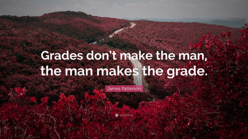 James Patterson Quote: “Grades don’t make the man, the man makes the grade.”