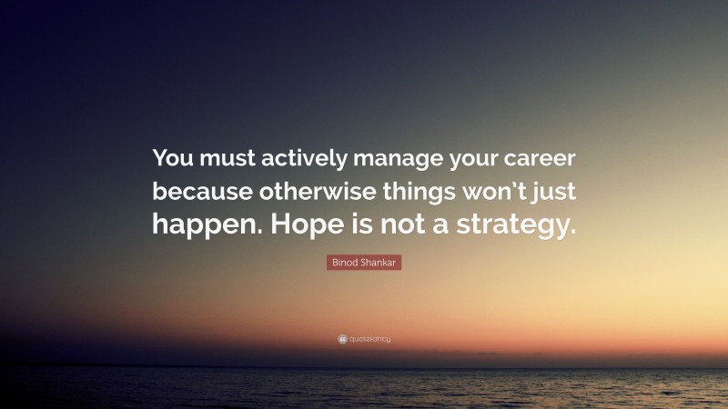 Binod Shankar Quote: “You must actively manage your career because otherwise things won’t just happen. Hope is not a strategy.”
