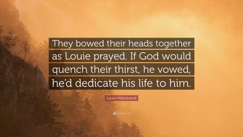 Laura Hillenbrand Quote: “They bowed their heads together as Louie prayed. If God would quench their thirst, he vowed, he’d dedicate his life to him.”