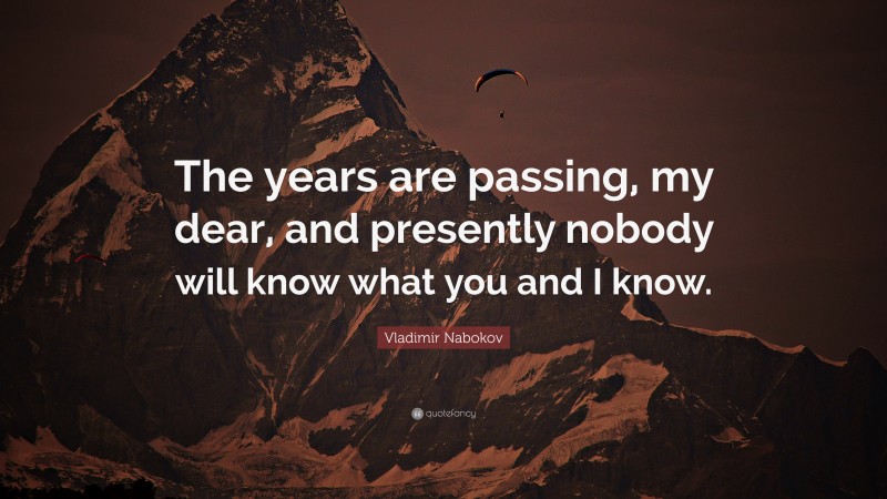 Vladimir Nabokov Quote: “The years are passing, my dear, and presently nobody will know what you and I know.”