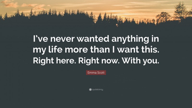 Emma Scott Quote: “I’ve never wanted anything in my life more than I want this. Right here. Right now. With you.”