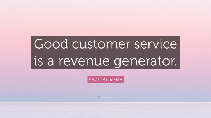 Oscar Auliq-Ice Quote: “Good customer service is a revenue generator.”