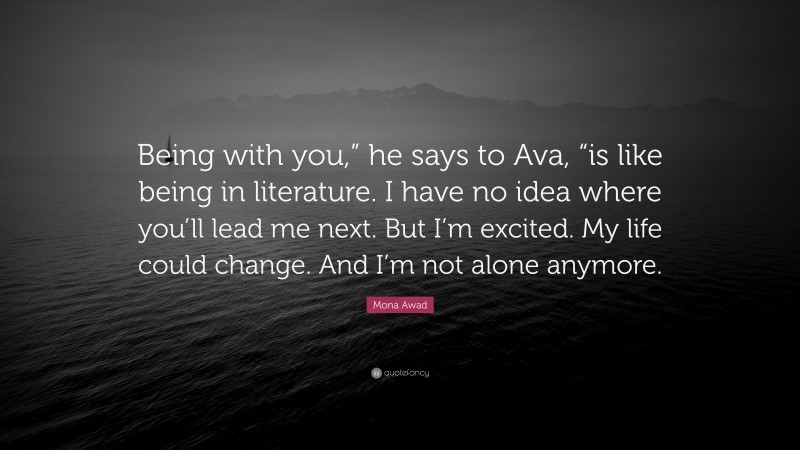 Mona Awad Quote: “Being with you,” he says to Ava, “is like being in literature. I have no idea where you’ll lead me next. But I’m excited. My life could change. And I’m not alone anymore.”
