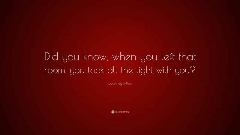 Courtney Milan Quote: “Did you know, when you left that room, you took all the light with you?”
