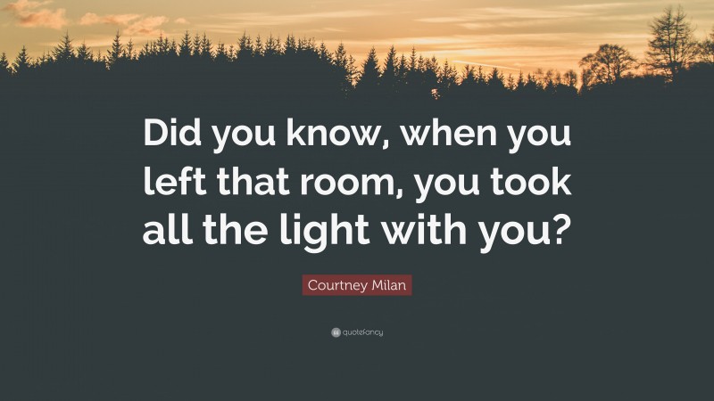 Courtney Milan Quote: “Did you know, when you left that room, you took all the light with you?”